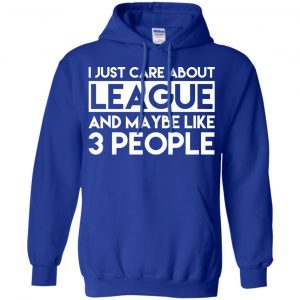 I Just Care About League And Maybe Like 3 People T-Shirts, Hoodie, Tank 21