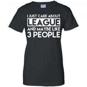 I Just Care About League And Maybe Like 3 People T-Shirts, Hoodie, Tank 22