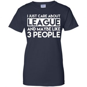 I Just Care About League And Maybe Like 3 People T-Shirts, Hoodie, Tank 24