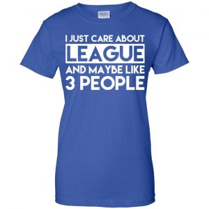 I Just Care About League And Maybe Like 3 People T-Shirts, Hoodie, Tank 25