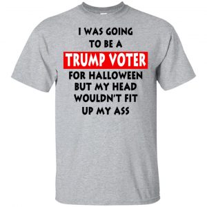 I Was Going To Be A Trump Voter For Halloween But My Head Wouldn’t Fit Up My Ass Donald Trump T-Shirts, Hoodie, Tank Apparel