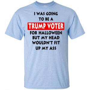 I Was Going To Be A Trump Voter For Halloween But My Head Wouldn't Fit Up My Ass Donald Trump T-Shirts, Hoodie, Tank 16