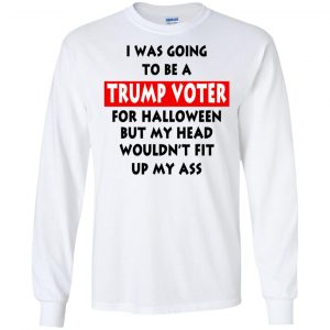 I Was Going To Be A Trump Voter For Halloween But My Head Wouldn't Fit Up My Ass Donald Trump T-Shirts, Hoodie, Tank 18