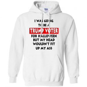 I Was Going To Be A Trump Voter For Halloween But My Head Wouldn't Fit Up My Ass Donald Trump T-Shirts, Hoodie, Tank 21