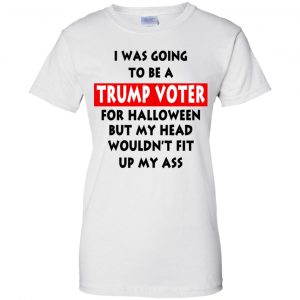 I Was Going To Be A Trump Voter For Halloween But My Head Wouldn't Fit Up My Ass Donald Trump T-Shirts, Hoodie, Tank 24