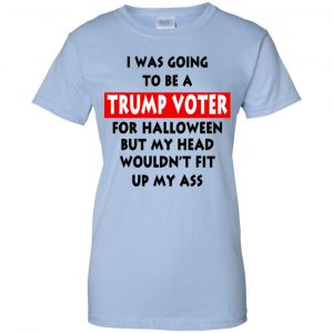 I Was Going To Be A Trump Voter For Halloween But My Head Wouldn't Fit Up My Ass Donald Trump T-Shirts, Hoodie, Tank 25