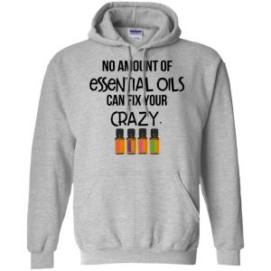 No Amount Of Essential Oils Can Fix Your Crazy T-Shirts, Hoodie, Tank 20