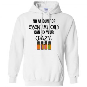 No Amount Of Essential Oils Can Fix Your Crazy T-Shirts, Hoodie, Tank 21