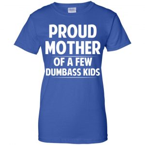 Proud Mother Of A Few Dumbass Kids T-Shirts, Hoodie, Tank 25