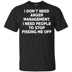I Don’t Need Anger Management I Need People To Stop Pissing Me Off T-Shirts, Hoodie, Tank Apparel