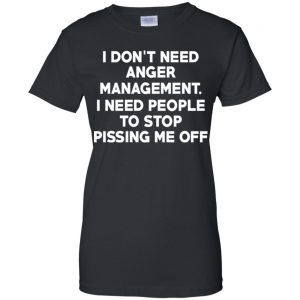 I Don't Need Anger Management I Need People To Stop Pissing Me Off T-Shirts, Hoodie, Tank 22