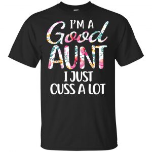I’m A Good Aunt I Just Cuss A Lot T-Shirts, Hoodie, Tank Apparel