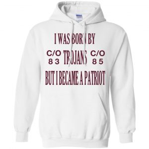 I Was Born By Trojans But I Became A Patriot T-Shirts, Hoodie, Tank 21 I Was Born By Trojans But I Became A Patriot T-Shirts, Hoodie, Tank 21