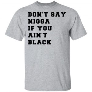 Don’t Say Nigga If You Ain’t Black T-Shirts, Hoodie, Tank Apparel