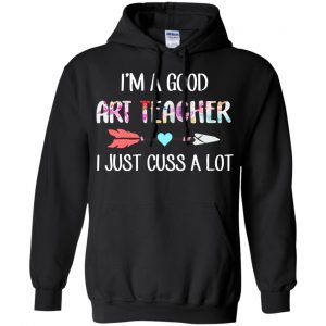 I'm A Good Art Teacher I Just Cuss A Lot T-Shirts, Hoodie, Tank 18