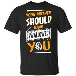 Your Mother Should Have Swallowed You T-Shirts, Hoodie, Tank Apparel
