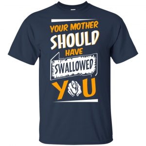 Your Mother Should Have Swallowed You T-Shirts, Hoodie, Tank 17