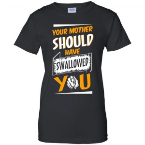 Your Mother Should Have Swallowed You T-Shirts, Hoodie, Tank 22