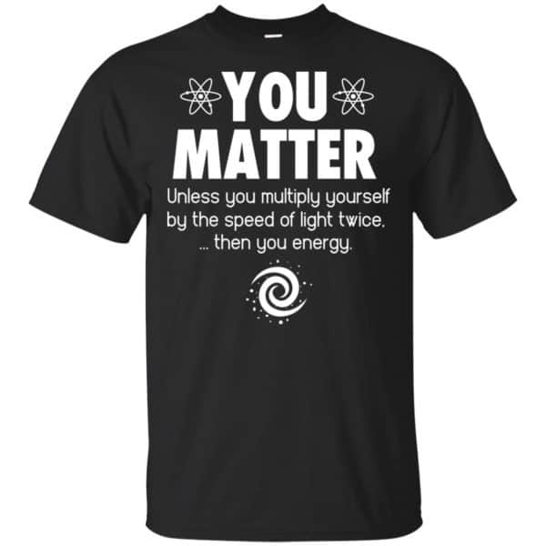 You Matter. Until You Multiply Yourself By The Speed Of Light Twice T-Shirts, Hoodie, Tank Apparel 3