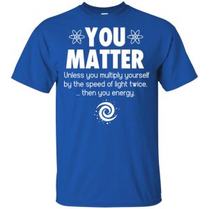 You Matter. Until You Multiply Yourself By The Speed Of Light Twice T-Shirts, Hoodie, Tank 16