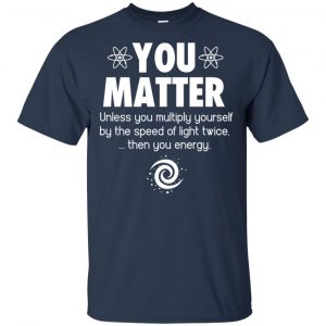You Matter. Until You Multiply Yourself By The Speed Of Light Twice T-Shirts, Hoodie, Tank 17