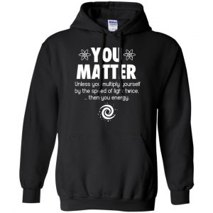 You Matter. Until You Multiply Yourself By The Speed Of Light Twice T-Shirts, Hoodie, Tank 18