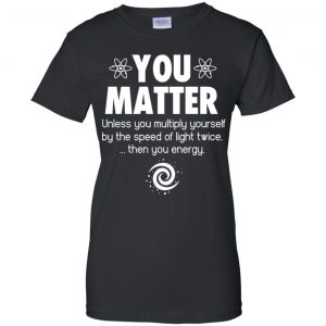 You Matter. Until You Multiply Yourself By The Speed Of Light Twice T-Shirts, Hoodie, Tank 22