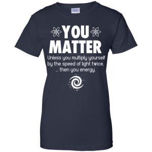 You Matter. Until You Multiply Yourself By The Speed Of Light Twice T-Shirts, Hoodie, Tank 24