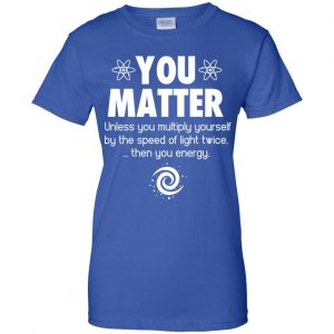 You Matter. Until You Multiply Yourself By The Speed Of Light Twice T-Shirts, Hoodie, Tank 25
