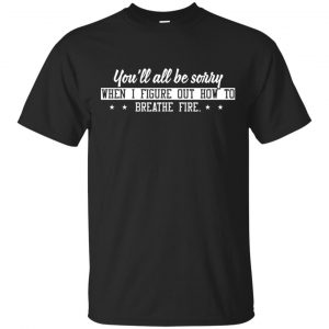 You’ll All Be Sorry When I Figure Out How To Breathe Fire Shirt, Hoodie, Tank Apparel