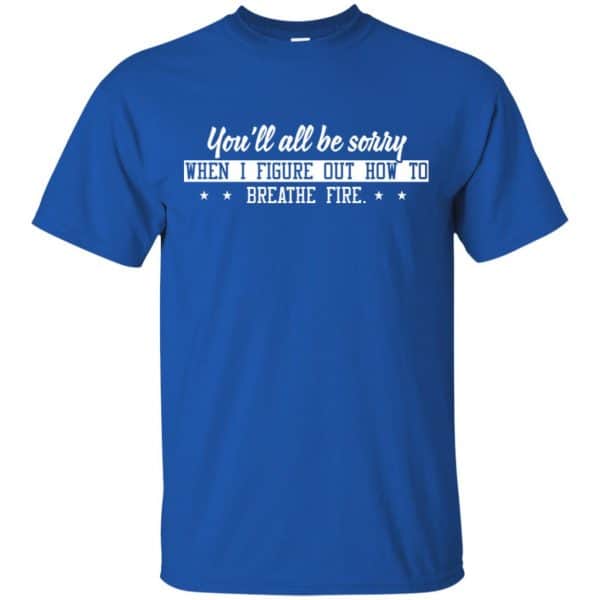 You’ll All Be Sorry When I Figure Out How To Breathe Fire Shirt, Hoodie, Tank Apparel 5
