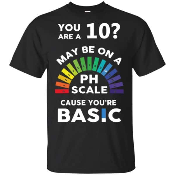 You Are A 10 Maybe On A Ph Scale Cause You're Basic T-Shirts, Hoodie, Tank 3