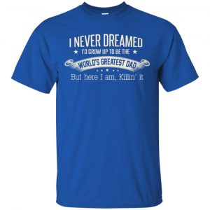 I Never Dreamed I'd Grow Up To Be The World's Greatest Dad Shirt, Hoodie 16