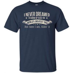 I Never Dreamed I'd Grow Up To Be The World's Greatest Dad Shirt, Hoodie 17