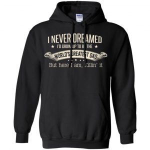 I Never Dreamed I'd Grow Up To Be The World's Greatest Dad Shirt, Hoodie 18