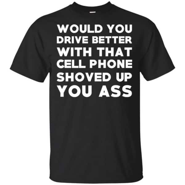 Would You Driver Better With That Cell Phone Shoved Up You Ass T-Shirts, Hoodie, Tank 3
