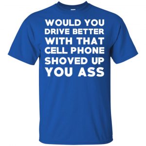Would You Driver Better With That Cell Phone Shoved Up You Ass T-Shirts, Hoodie, Tank 16