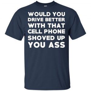 Would You Driver Better With That Cell Phone Shoved Up You Ass T-Shirts, Hoodie, Tank 17