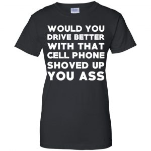 Would You Driver Better With That Cell Phone Shoved Up You Ass T-Shirts, Hoodie, Tank 22