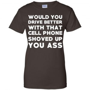Would You Driver Better With That Cell Phone Shoved Up You Ass T-Shirts, Hoodie, Tank 23