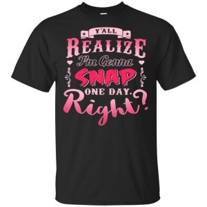 Y’all Realize I’m Gonna Snap One Day Right Shirt, Hoodie, Tank Apparel
