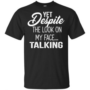 Yet Despite The Look On My Face … Talking T-Shirts, Hoodie, Tank Apparel