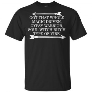Got That Whole Magic Driven Gypsy Warrior Soul Witch Bitch Type Of Vibe T-Shirts, Hoodie, Tank Apparel