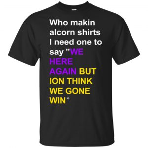 Who Makin Alcorn Shirts I Need One To Say We Here Again But Ion Think We Gone Win T-Shirts, Hoodie, Tank Apparel