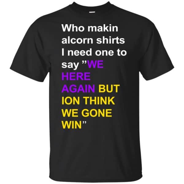 Who Makin Alcorn Shirts I Need One To Say We Here Again But Ion Think We Gone Win T-Shirts, Hoodie, Tank 3