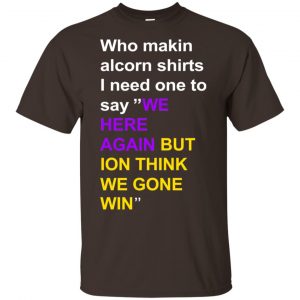 Who Makin Alcorn Shirts I Need One To Say We Here Again But Ion Think We Gone Win T-Shirts, Hoodie, Tank Apparel 2