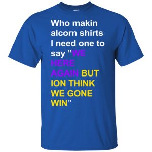 Who Makin Alcorn Shirts I Need One To Say We Here Again But Ion Think We Gone Win T-Shirts, Hoodie, Tank 16