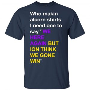 Who Makin Alcorn Shirts I Need One To Say We Here Again But Ion Think We Gone Win T-Shirts, Hoodie, Tank 17
