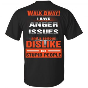 Walk Away I Have Anger Issues And A Serious Dislike For Stupid People T-Shirts, Hoodie, Tank Apparel