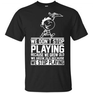 We Don't Stop Playing Because We Grow Old We Grow Old Because We Stop Playing T-Shirts, Hoodie, Tank